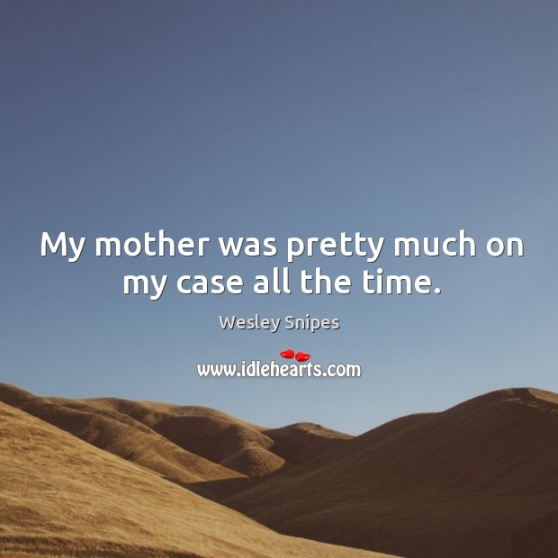 My mother was pretty much on my case all the time. Image
