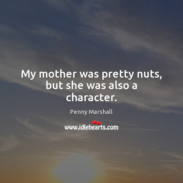 My mother was pretty nuts, but she was also a character. Penny Marshall Picture Quote