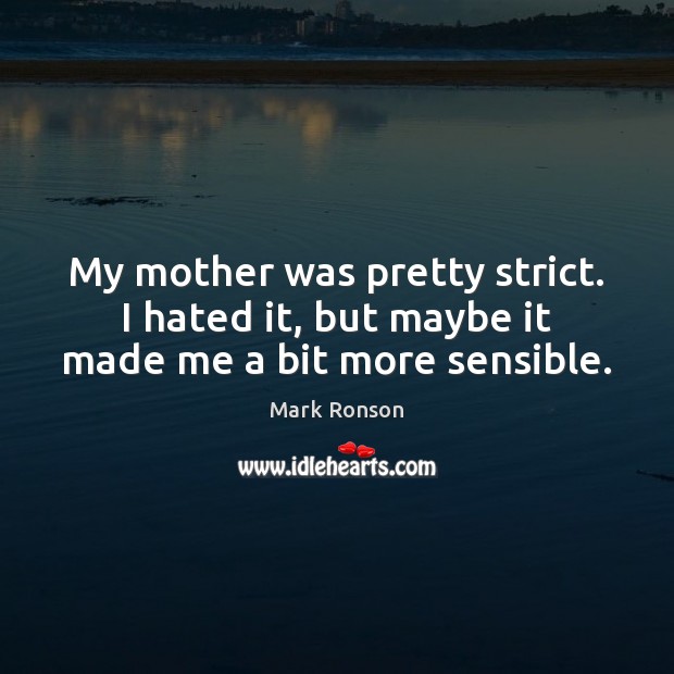 My mother was pretty strict. I hated it, but maybe it made me a bit more sensible. Image