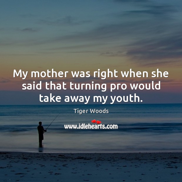 My mother was right when she said that turning pro would take away my youth. Tiger Woods Picture Quote