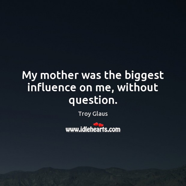 My mother was the biggest influence on me, without question. Troy Glaus Picture Quote