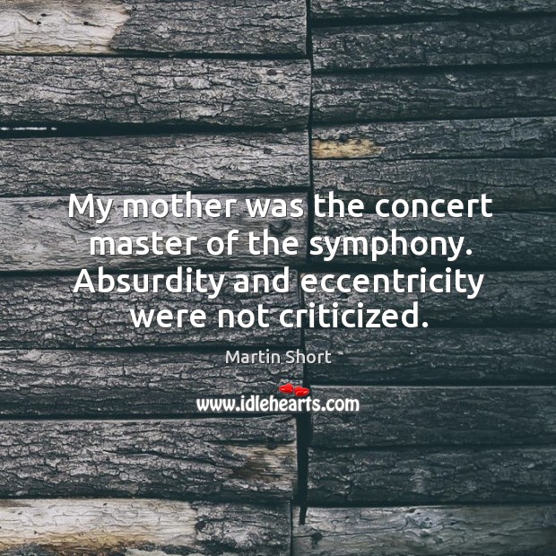 My mother was the concert master of the symphony. Absurdity and eccentricity were not criticized. Martin Short Picture Quote