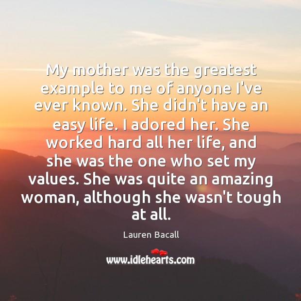 My mother was the greatest example to me of anyone I’ve ever Lauren Bacall Picture Quote