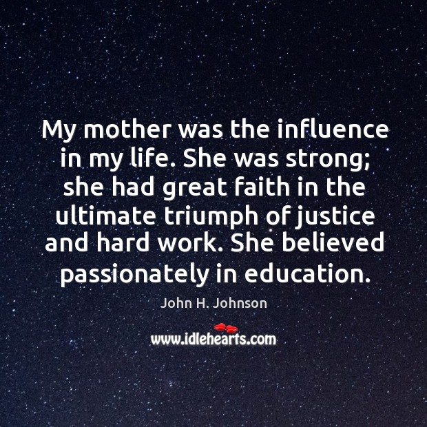 My mother was the influence in my life. She was strong; she had great faith in the John H. Johnson Picture Quote