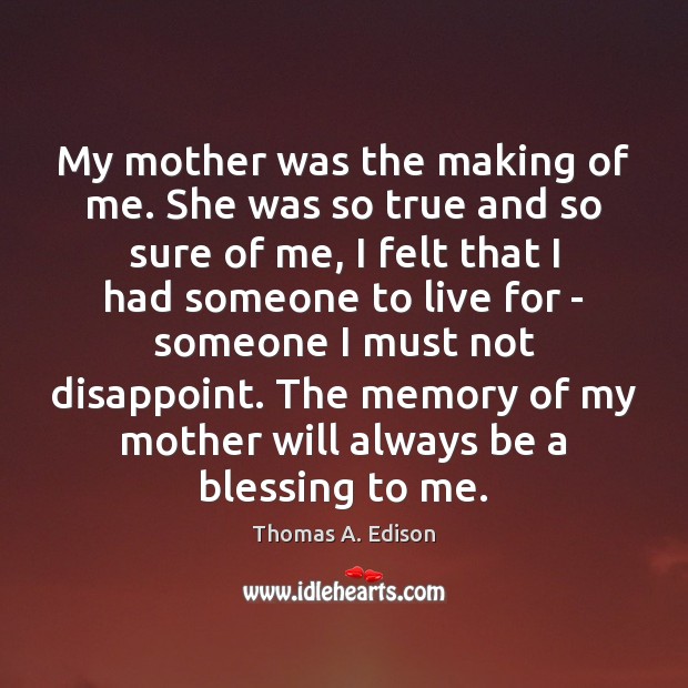 My mother was the making of me. She was so true and Thomas A. Edison Picture Quote