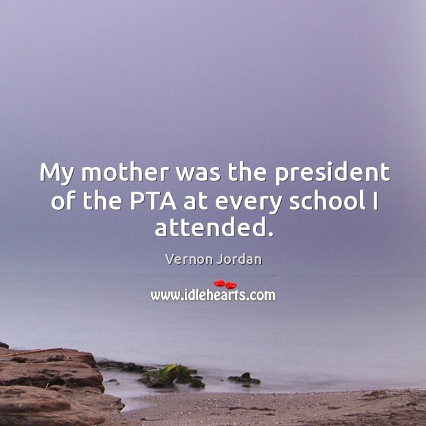 My mother was the president of the pta at every school I attended. Vernon Jordan Picture Quote