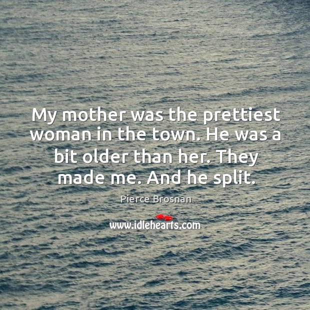 My mother was the prettiest woman in the town. He was a bit older than her. They made me. And he split. Pierce Brosnan Picture Quote
