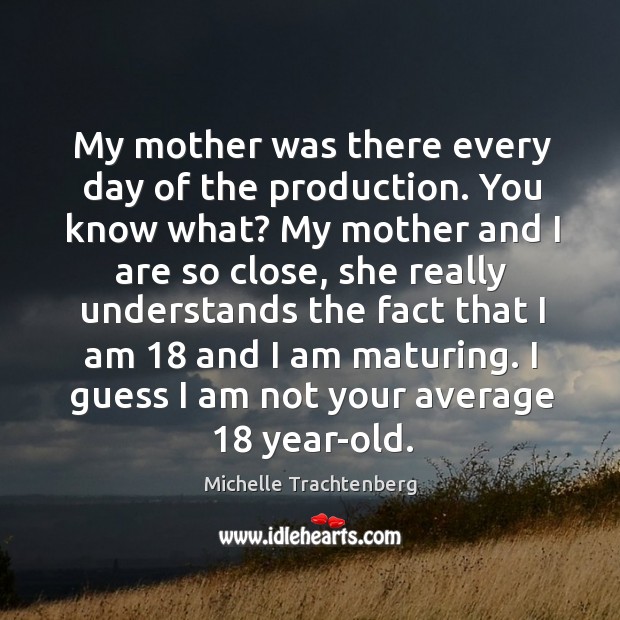 My mother was there every day of the production. You know what? my mother and I are so close Michelle Trachtenberg Picture Quote