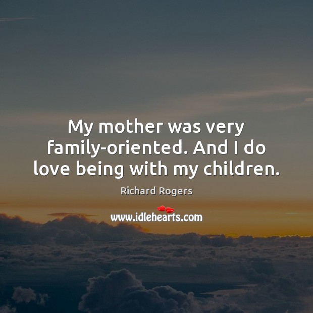 My mother was very family-oriented. And I do love being with my children. Richard Rogers Picture Quote