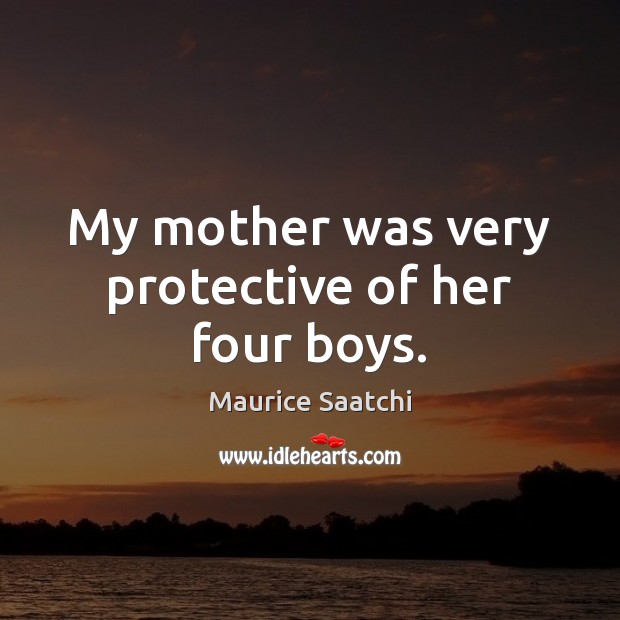 My mother was very protective of her four boys. Maurice Saatchi Picture Quote