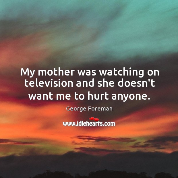 My mother was watching on television and she doesn’t want me to hurt anyone. George Foreman Picture Quote