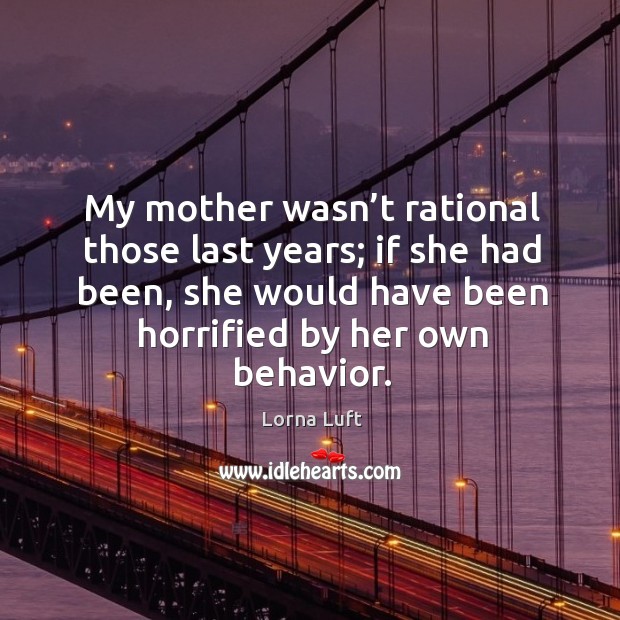 My mother wasn’t rational those last years; if she had been, she would have been horrified by her own behavior. Image