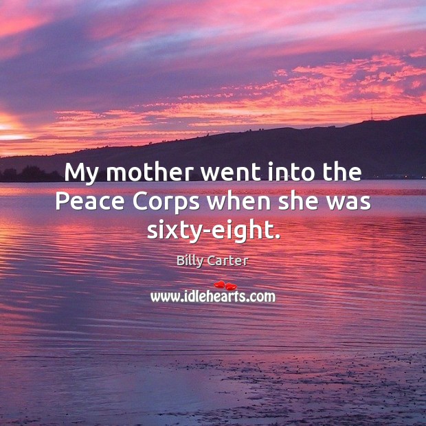 My mother went into the Peace Corps when she was sixty-eight. Billy Carter Picture Quote