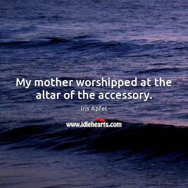 My mother worshipped at the altar of the accessory. Iris Apfel Picture Quote