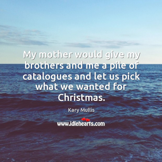 My mother would give my brothers and me a pile of catalogues and let us pick what we wanted for christmas. Kary Mullis Picture Quote