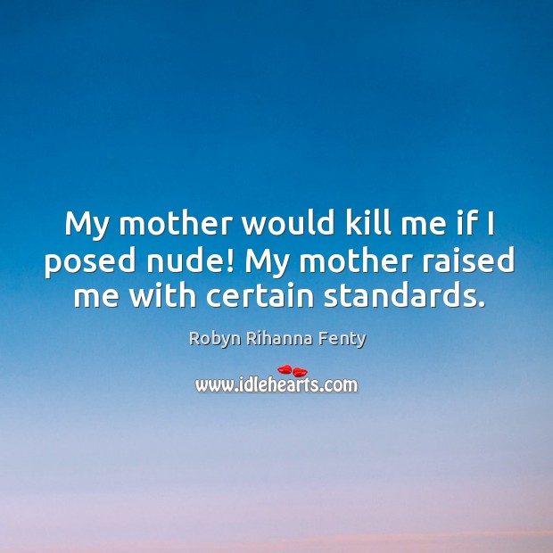 My mother would kill me if I posed nude! my mother raised me with certain standards. Robyn Rihanna Fenty Picture Quote