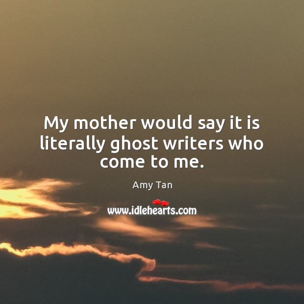 My mother would say it is literally ghost writers who come to me. Amy Tan Picture Quote
