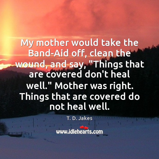 My mother would take the Band-Aid off, clean the wound, and say, “ T. D. Jakes Picture Quote
