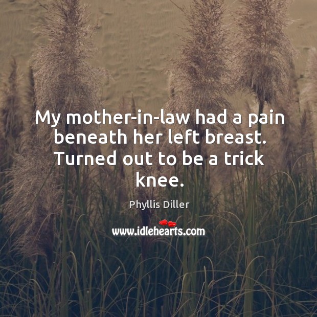 My mother-in-law had a pain beneath her left breast. Turned out to be a trick knee. Phyllis Diller Picture Quote