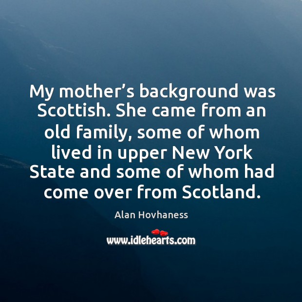 My mother’s background was scottish. She came from an old family, some of whom lived in upper Alan Hovhaness Picture Quote