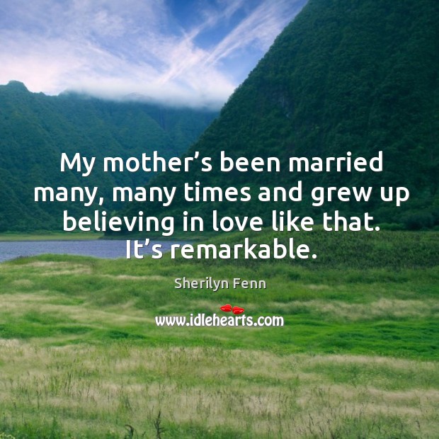 My mother’s been married many, many times and grew up believing in love like that. It’s remarkable. Sherilyn Fenn Picture Quote