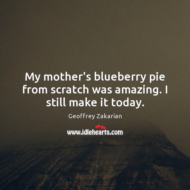 My mother’s blueberry pie from scratch was amazing. I still make it today. Geoffrey Zakarian Picture Quote