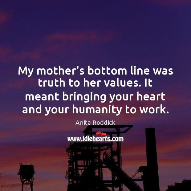 My mother’s bottom line was truth to her values. It meant bringing Anita Roddick Picture Quote
