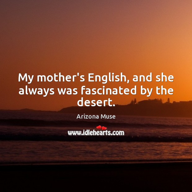 My mother’s English, and she always was fascinated by the desert. Image