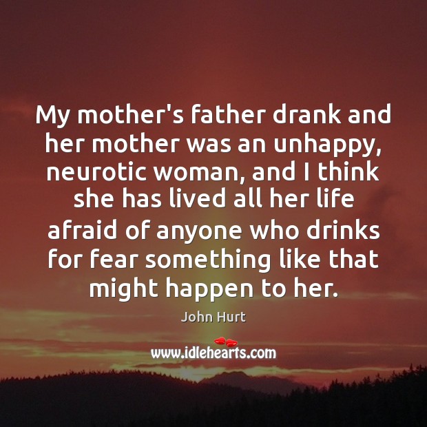 My mother’s father drank and her mother was an unhappy, neurotic woman, John Hurt Picture Quote