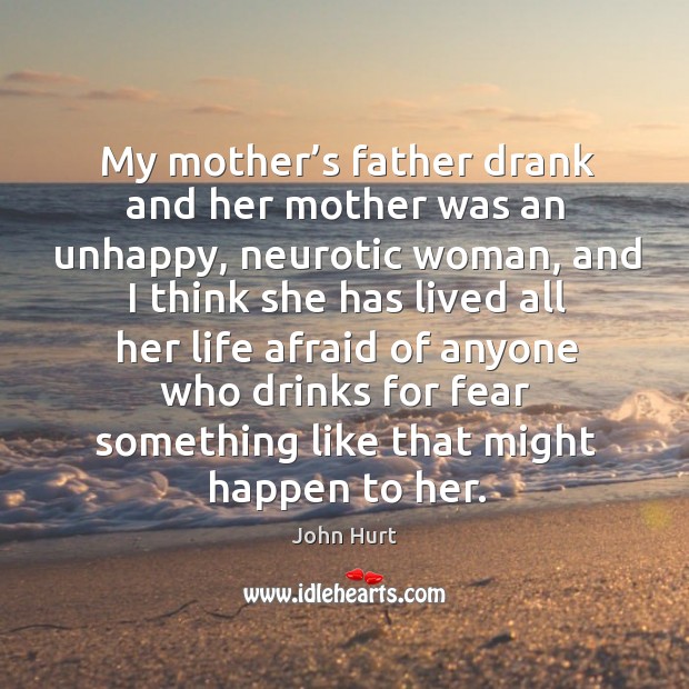 My mother’s father drank and her mother was an unhappy, neurotic woman, and I think she has Afraid Quotes Image