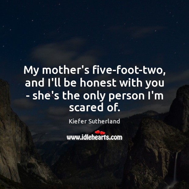 My mother’s five-foot-two, and I’ll be honest with you – she’s the Kiefer Sutherland Picture Quote
