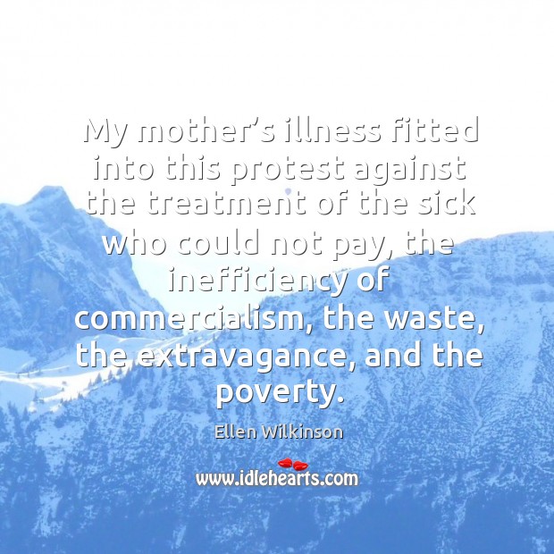 My mother’s illness fitted into this protest against the treatment of the sick who could Ellen Wilkinson Picture Quote