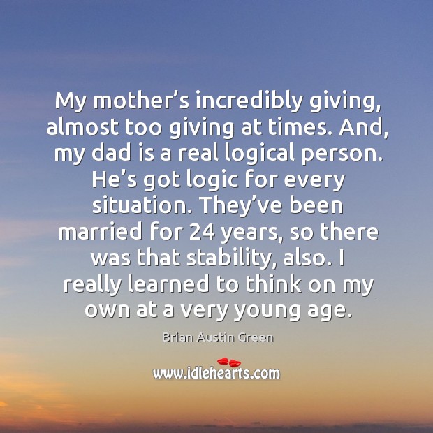 My mother’s incredibly giving, almost too giving at times. And, my dad is a real logical person. Brian Austin Green Picture Quote