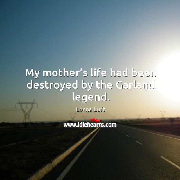 My mother’s life had been destroyed by the garland legend. Lorna Luft Picture Quote