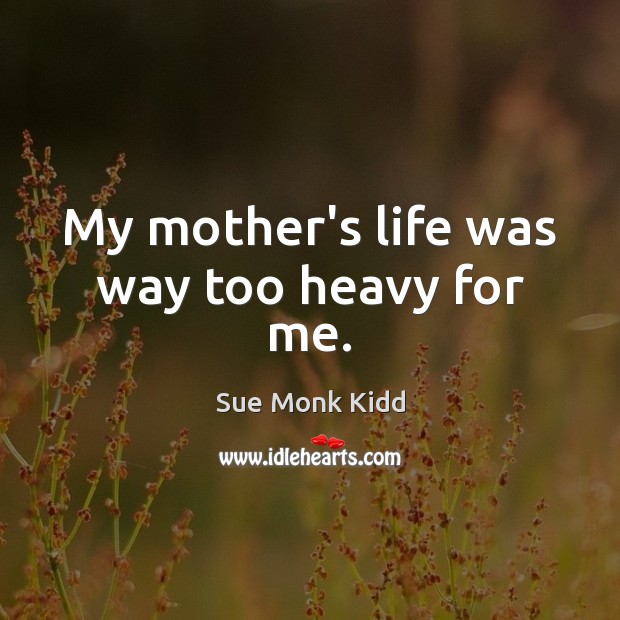 My mother’s life was way too heavy for me. Sue Monk Kidd Picture Quote