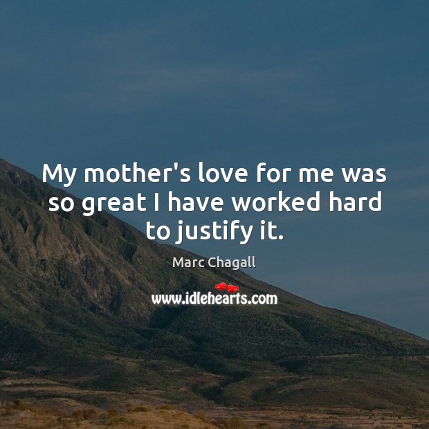 My mother’s love for me was so great I have worked hard to justify it. Marc Chagall Picture Quote