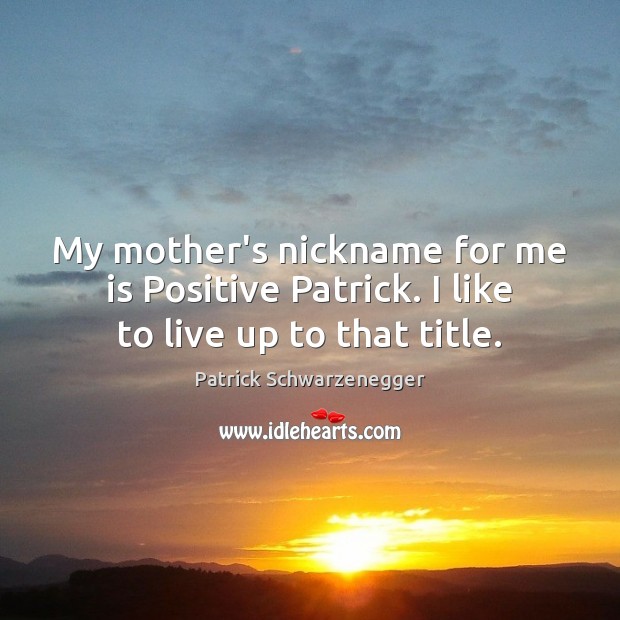 My mother’s nickname for me is Positive Patrick. I like to live up to that title. Patrick Schwarzenegger Picture Quote