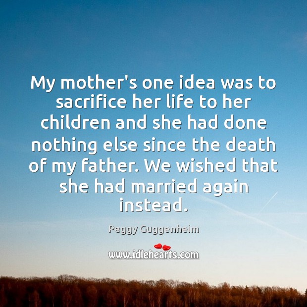 My mother’s one idea was to sacrifice her life to her children Peggy Guggenheim Picture Quote