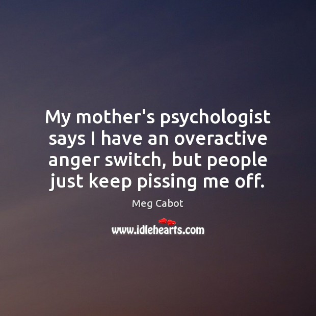 My mother’s psychologist says I have an overactive anger switch, but people Meg Cabot Picture Quote