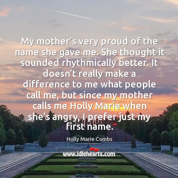 My mother’s very proud of the name she gave me. She thought it sounded rhythmically better. Holly Marie Combs Picture Quote
