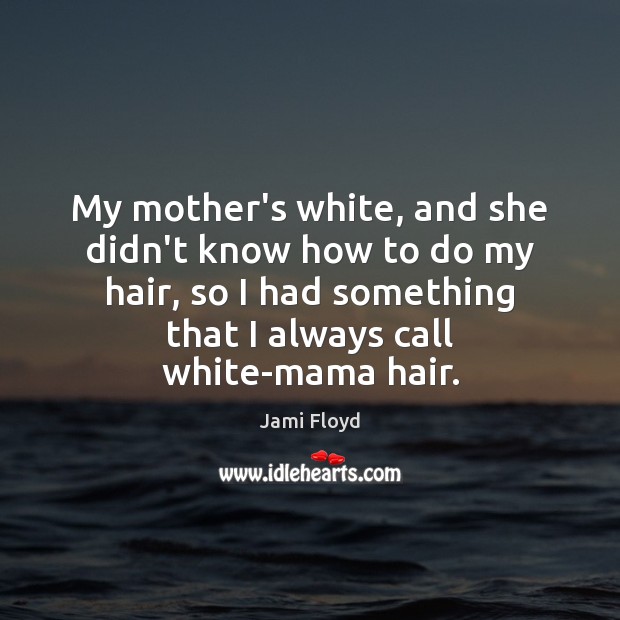 My mother’s white, and she didn’t know how to do my hair, Jami Floyd Picture Quote