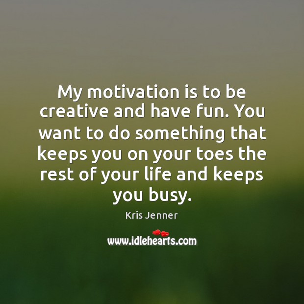 My motivation is to be creative and have fun. You want to Kris Jenner Picture Quote