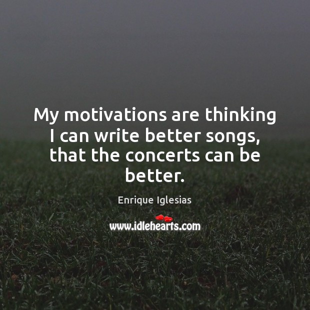 My motivations are thinking I can write better songs, that the concerts can be better. Enrique Iglesias Picture Quote