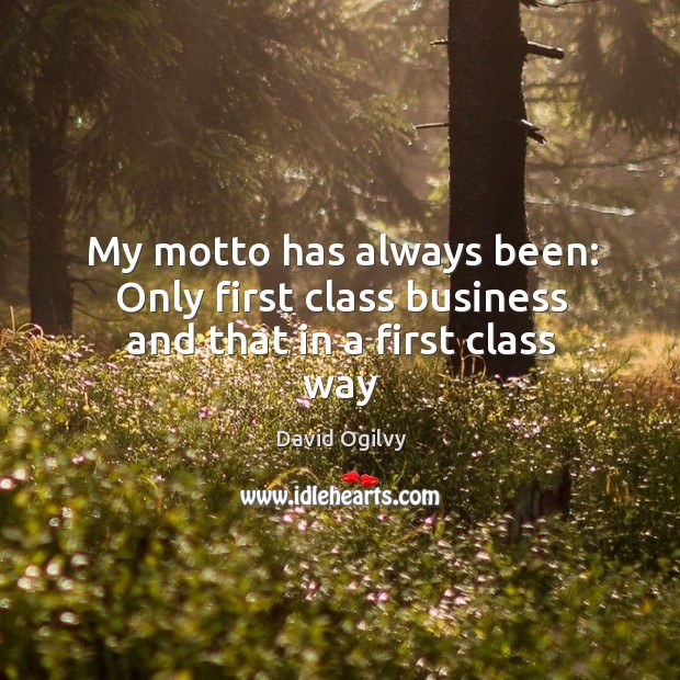 My motto has always been: Only first class business and that in a first class way David Ogilvy Picture Quote