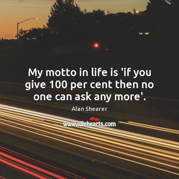 My motto in life is ‘if you give 100 per cent then no one can ask any more’. Alan Shearer Picture Quote