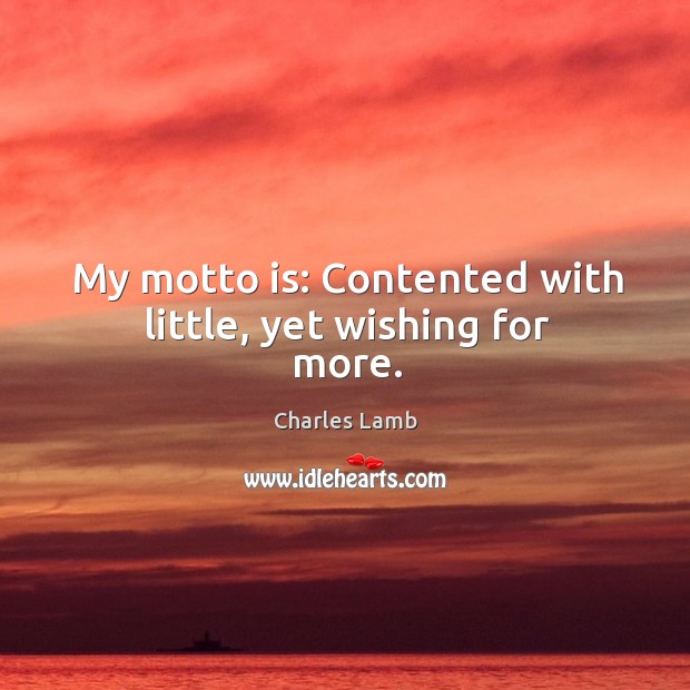 My motto is: contented with little, yet wishing for more. Charles Lamb Picture Quote