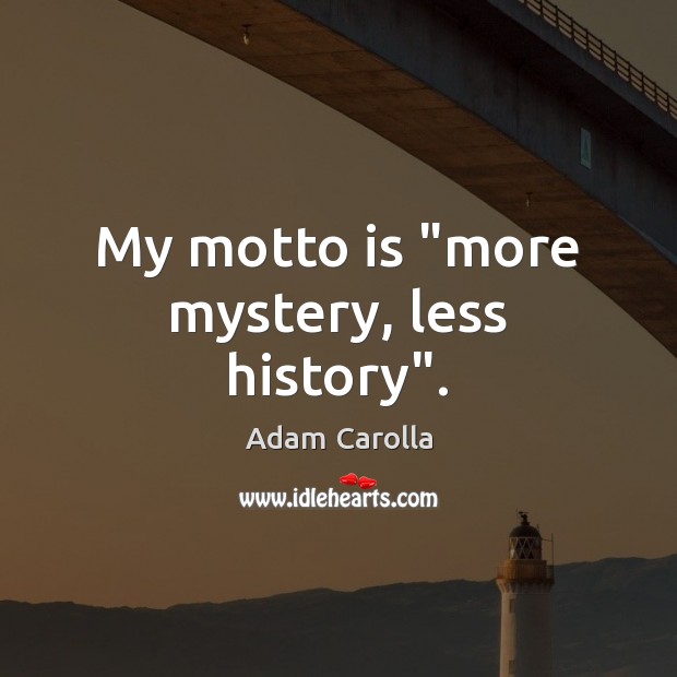 My motto is “more mystery, less history”. Adam Carolla Picture Quote