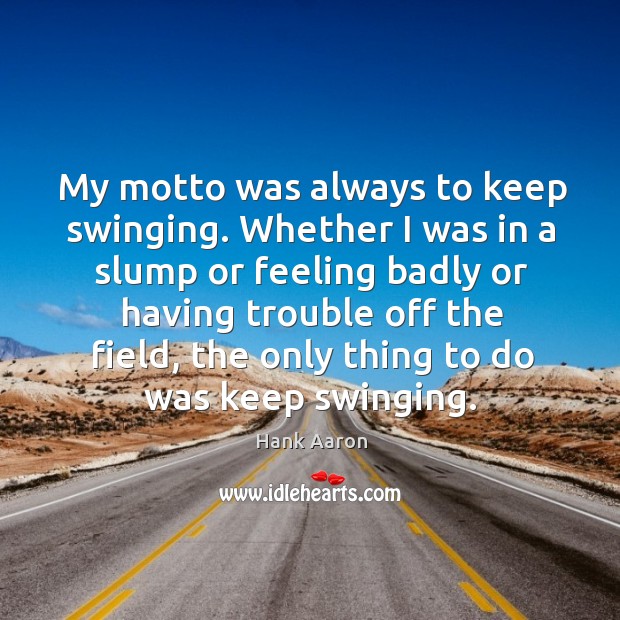 My motto was always to keep swinging. Whether I was in a slump or feeling badly or Image