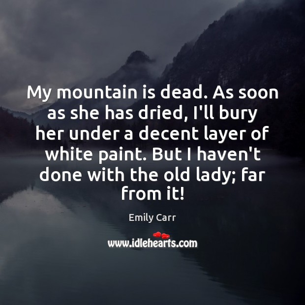 My mountain is dead. As soon as she has dried, I’ll bury Emily Carr Picture Quote