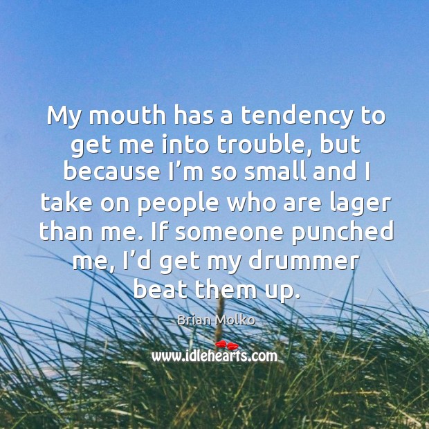 My mouth has a tendency to get me into trouble, but because I’m so small and I take on people who are lager than me. Brian Molko Picture Quote
